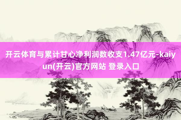 开云体育与累计甘心净利润数收支1.47亿元-kaiyun(开云)官方网站 登录入口