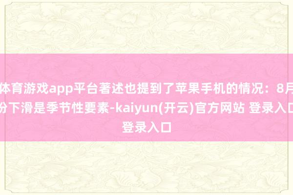 体育游戏app平台著述也提到了苹果手机的情况：8月份下滑是季节性要素-kaiyun(开云)官方网站 登录入口