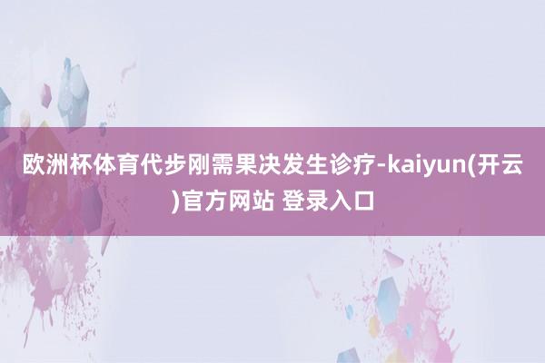   欧洲杯体育代步刚需果决发生诊疗-kaiyun(开云)官方网站 登录入口