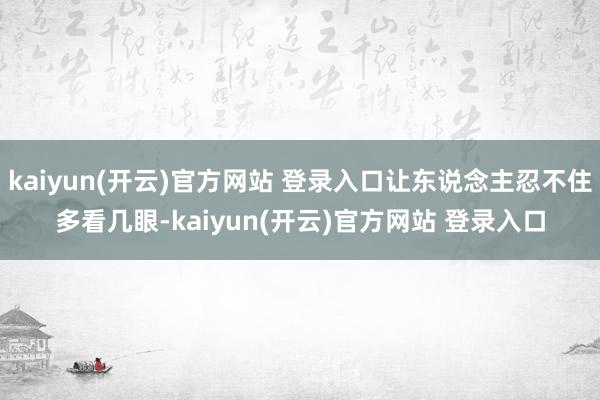   kaiyun(开云)官方网站 登录入口让东说念主忍不住多看几眼-kaiyun(开云)官方网站 登录入口