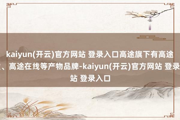 kaiyun(开云)官方网站 登录入口高途旗下有高途课堂、高途在线等产物品牌-kaiyun(开云)官方网站 登录入口