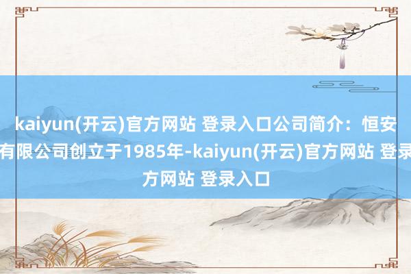 kaiyun(开云)官方网站 登录入口公司简介：恒安集团有限公司创立于1985年-kaiyun(开云)官方网站 登录入口