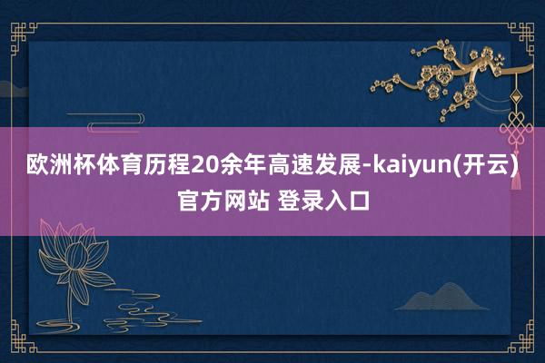 欧洲杯体育历程20余年高速发展-kaiyun(开云)官方网站 登录入口