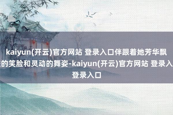   kaiyun(开云)官方网站 登录入口伴跟着她芳华飘溢的笑脸和灵动的舞姿-kaiyun(开云)官方网站 登录入口