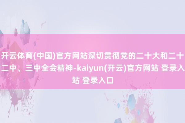   开云体育(中国)官方网站深切贯彻党的二十大和二十届二中、三中全会精神-kaiyun(开云)官方网站 登录入口