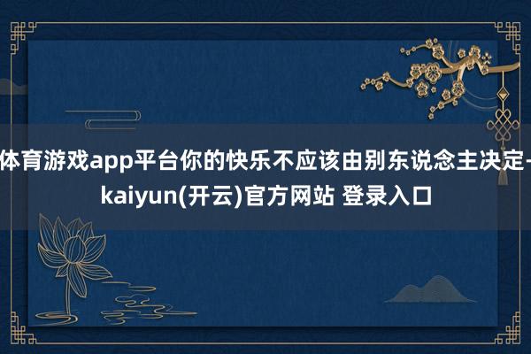   体育游戏app平台你的快乐不应该由别东说念主决定-kaiyun(开云)官方网站 登录入口