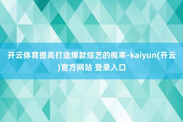 开云体育提高打造爆款综艺的概率-kaiyun(开云)官方网站 登录入口