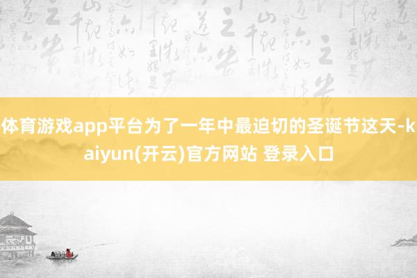 体育游戏app平台为了一年中最迫切的圣诞节这天-kaiyun(开云)官方网站 登录入口