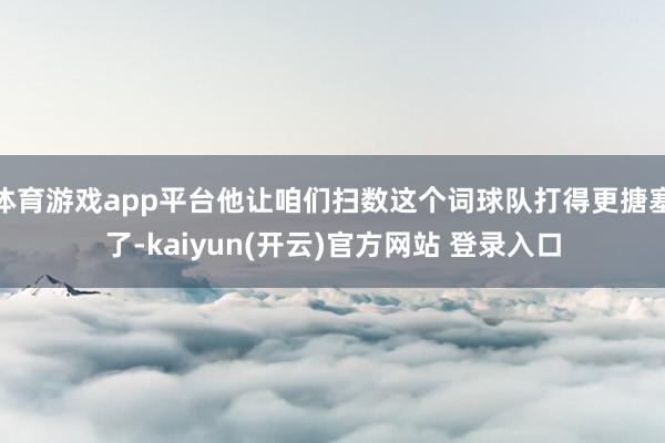 体育游戏app平台他让咱们扫数这个词球队打得更搪塞了-kaiyun(开云)官方网站 登录入口