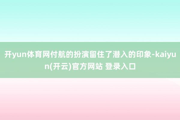 开yun体育网付航的扮演留住了潜入的印象-kaiyun(开云)官方网站 登录入口