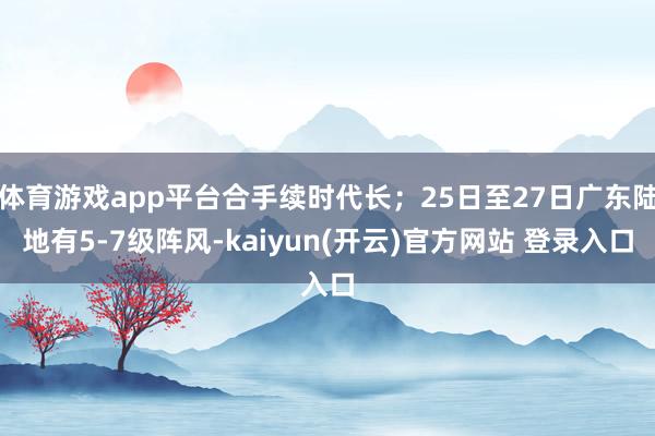   体育游戏app平台合手续时代长；25日至27日广东陆地有5-7级阵风-kaiyun(开云)官方网站 登录入口