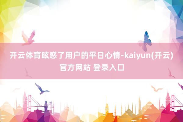   开云体育眩惑了用户的平日心情-kaiyun(开云)官方网站 登录入口