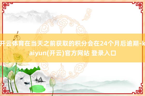 开云体育在当天之前获取的积分会在24个月后逾期-kaiyun