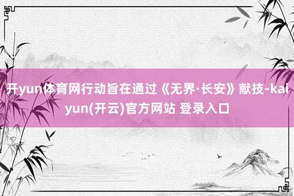   开yun体育网行动旨在通过《无界·长安》献技-kaiyun(开云)官方网站 登录入口