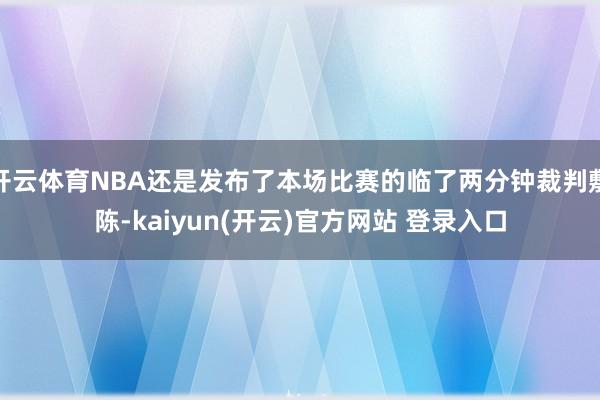 开云体育NBA还是发布了本场比赛的临了两分钟裁判敷陈-kaiyun(开云)官方网站 登录入口