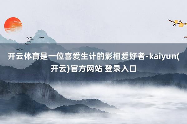 开云体育是一位喜爱生计的影相爱好者-kaiyun(开云)官方网站 登录入口