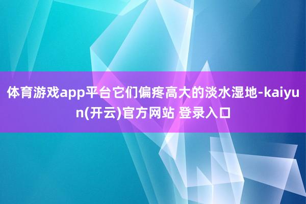 体育游戏app平台它们偏疼高大的淡水湿地-kaiyun(开云)官方网站 登录入口