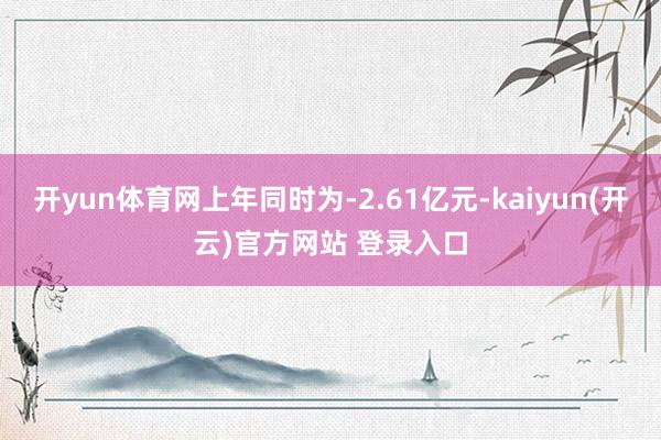   开yun体育网上年同时为-2.61亿元-kaiyun(开云)官方网站 登录入口