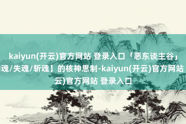   kaiyun(开云)官方网站 登录入口「恶东谈主谷」始创【拘魂/失魂/斩魂】的核神思制-kaiyun(开云)官方网站 登录入口