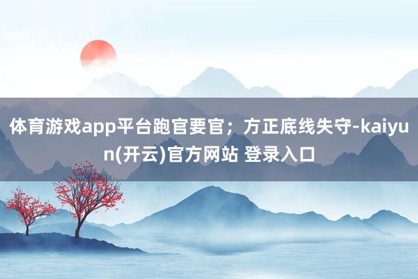   体育游戏app平台跑官要官；方正底线失守-kaiyun(开云)官方网站 登录入口