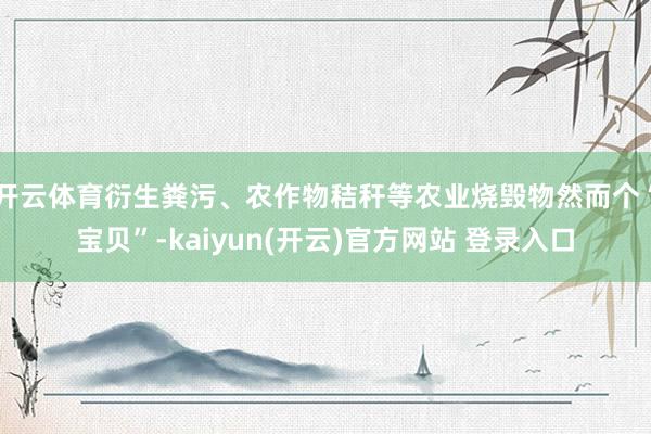   开云体育衍生粪污、农作物秸秆等农业烧毁物然而个“宝贝”-kaiyun(开云)官方网站 登录入口