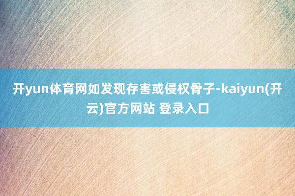   开yun体育网如发现存害或侵权骨子-kaiyun(开云)官方网站 登录入口