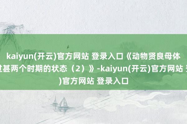   kaiyun(开云)官方网站 登录入口《动物贤良母体的开始过甚两个时期的状态（2）》-kaiyun(开云)官方网站 登录入口