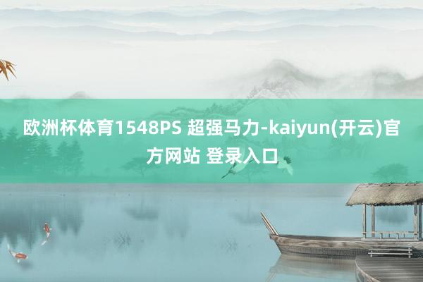   欧洲杯体育1548PS 超强马力-kaiyun(开云)官方网站 登录入口