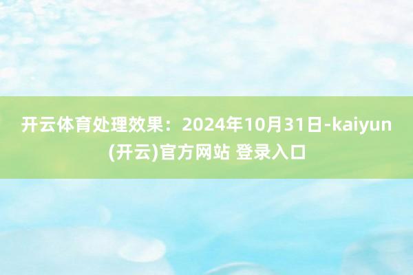   开云体育处理效果：2024年10月31日-kaiyun(开云)官方网站 登录入口