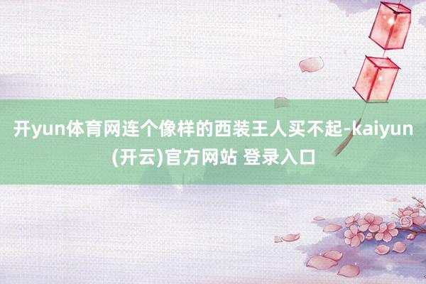   开yun体育网连个像样的西装王人买不起-kaiyun(开云)官方网站 登录入口