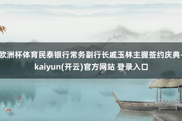   欧洲杯体育民泰银行常务副行长戚玉林主握签约庆典-kaiyun(开云)官方网站 登录入口