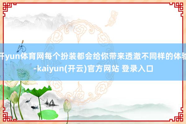   开yun体育网每个扮装都会给你带来透澈不同样的体验-kaiyun(开云)官方网站 登录入口