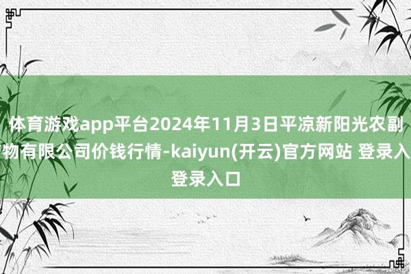   体育游戏app平台2024年11月3日平凉新阳光农副产物有限公司价钱行情-kaiyun(开云)官方网站 登录入口