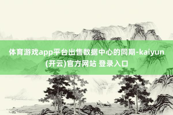   体育游戏app平台　　出售数据中心的同期-kaiyun(开云)官方网站 登录入口