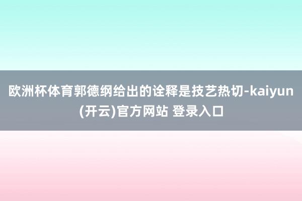   欧洲杯体育郭德纲给出的诠释是技艺热切-kaiyun(开云)官方网站 登录入口