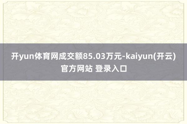   开yun体育网成交额85.03万元-kaiyun(开云)官方网站 登录入口