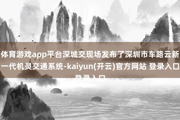   体育游戏app平台深城交现场发布了深圳市车路云新一代机灵交通系统-kaiyun(开云)官方网站 登录入口