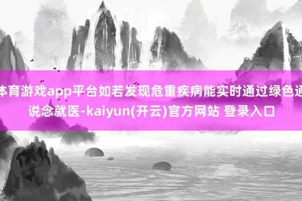   体育游戏app平台如若发现危重疾病能实时通过绿色通说念就医-kaiyun(开云)官方网站 登录入口