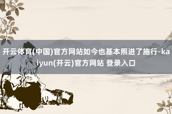   开云体育(中国)官方网站如今也基本照进了施行-kaiyun(开云)官方网站 登录入口