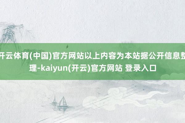   开云体育(中国)官方网站以上内容为本站据公开信息整理-kaiyun(开云)官方网站 登录入口