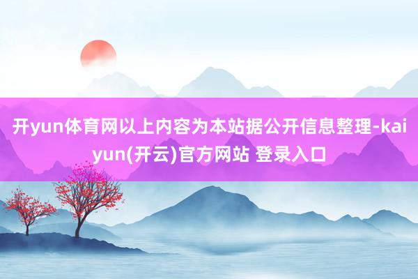   开yun体育网以上内容为本站据公开信息整理-kaiyun(开云)官方网站 登录入口