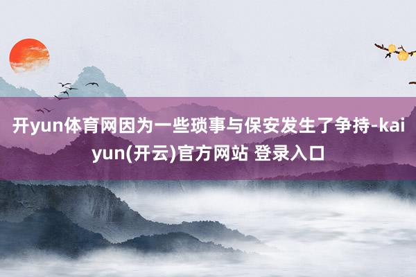   开yun体育网因为一些琐事与保安发生了争持-kaiyun(开云)官方网站 登录入口