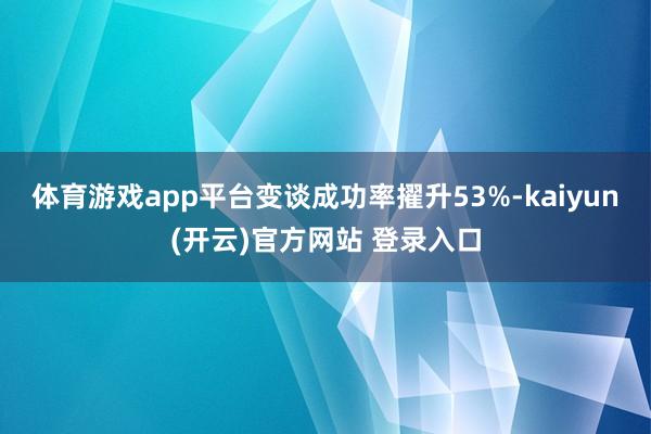   体育游戏app平台变谈成功率擢升53%-kaiyun(开云)官方网站 登录入口