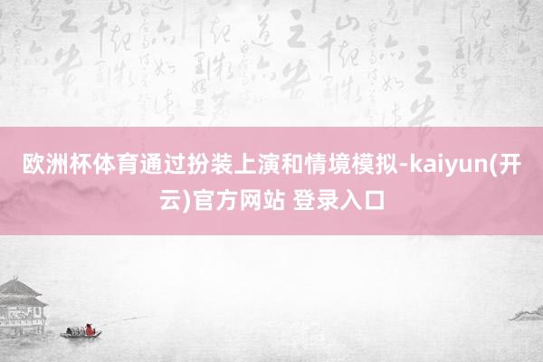   欧洲杯体育通过扮装上演和情境模拟-kaiyun(开云)官方网站 登录入口