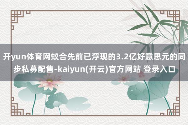   开yun体育网蚁合先前已浮现的3.2亿好意思元的同步私募配售-kaiyun(开云)官方网站 登录入口