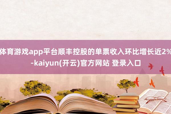   体育游戏app平台顺丰控股的单票收入环比增长近2%-kaiyun(开云)官方网站 登录入口