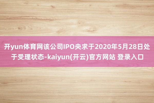   开yun体育网该公司IPO央求于2020年5月28日处于受理状态-kaiyun(开云)官方网站 登录入口