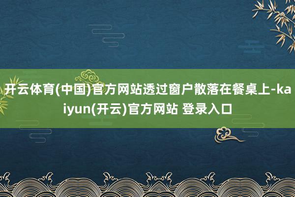   开云体育(中国)官方网站透过窗户散落在餐桌上-kaiyun(开云)官方网站 登录入口