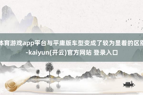   体育游戏app平台与平庸版车型变成了较为显着的区别-kaiyun(开云)官方网站 登录入口