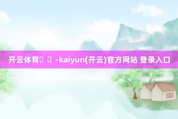   开云体育‍‍-kaiyun(开云)官方网站 登录入口